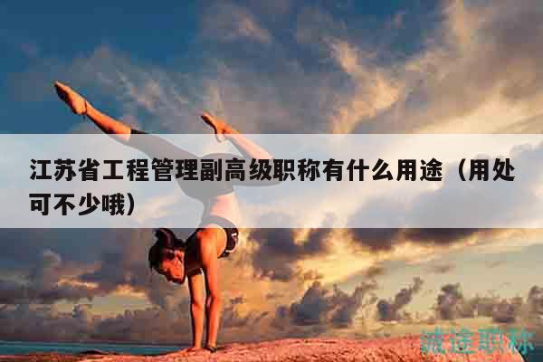 江蘇省工程管理副高級(jí)職稱有什么用途（用處可不少哦）