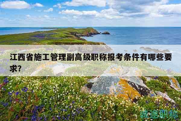 江西省施工管理副高級職稱報考條件有哪些要求？