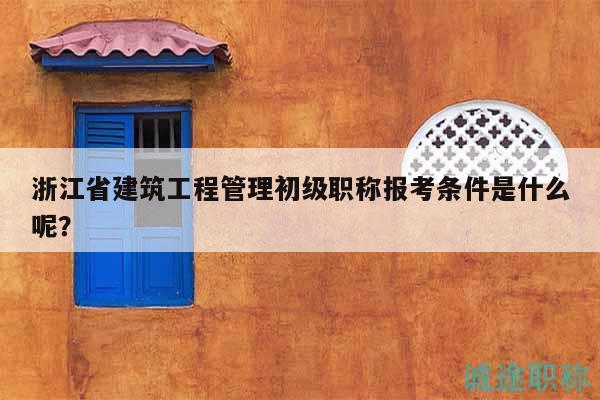 浙江省建筑工程管理初級(jí)職稱(chēng)報(bào)考條件是什么呢？