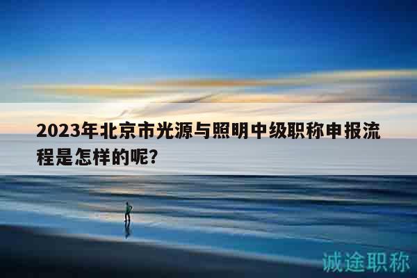 2023年北京市光源與照明中級(jí)職稱申報(bào)流程是怎樣的呢？