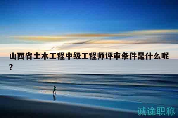 山西省土木工程中級(jí)工程師評審條件是什么呢？