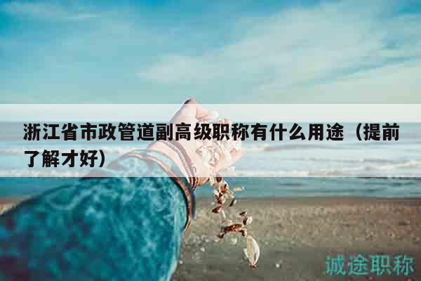 浙江省市政管道副高級(jí)職稱有什么用途（提前了解才好）