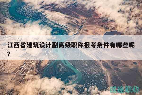 江西省建筑設(shè)計(jì)副高級(jí)職稱報(bào)考條件有哪些呢？
