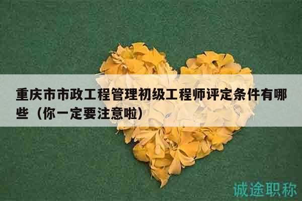 重慶市市政工程管理初級(jí)工程師評(píng)定條件有哪些（你一定要注意啦）