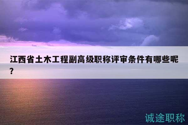 江西省土木工程副高級(jí)職稱評(píng)審條件有哪些呢？