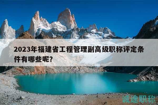 2023年福建省工程管理副高級(jí)職稱(chēng)評(píng)定條件有哪些呢？