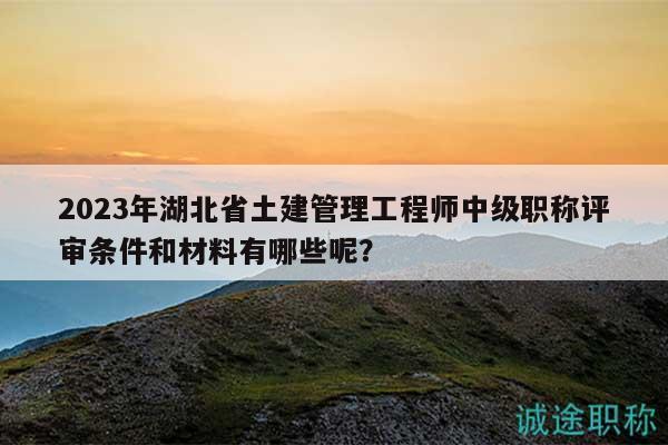 2023年湖北省土建管理工程師中級(jí)職稱評(píng)審條件和材料有哪些呢？