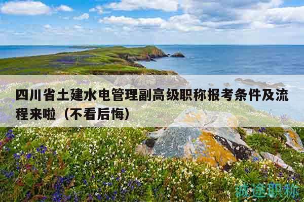 四川省土建水電管理副高級(jí)職稱報(bào)考條件及流程來(lái)啦（不看后悔）