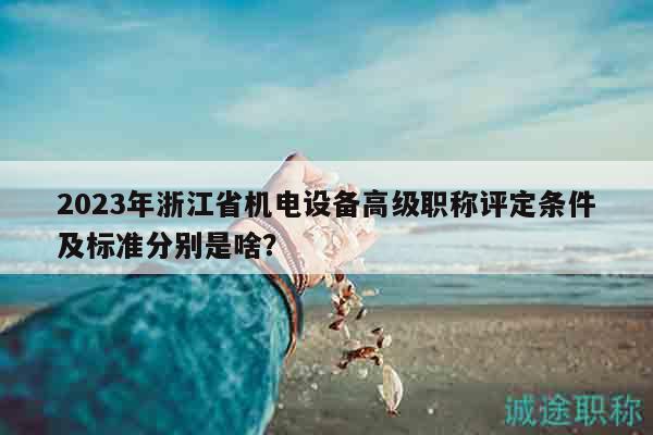 2023年浙江省機(jī)電設(shè)備高級(jí)職稱評(píng)定條件及標(biāo)準(zhǔn)分別是啥？