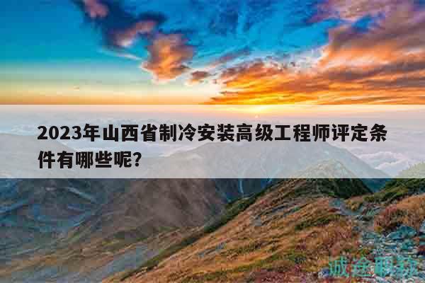 2023年山西省制冷安裝高級工程師評定條件有哪些呢？