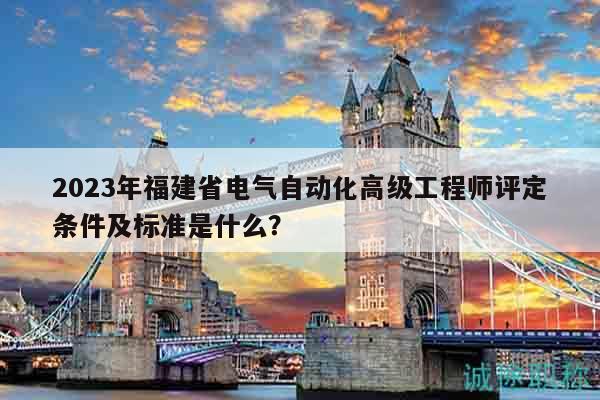 2023年福建省電氣自動(dòng)化高級(jí)工程師評(píng)定條件及標(biāo)準(zhǔn)是什么？