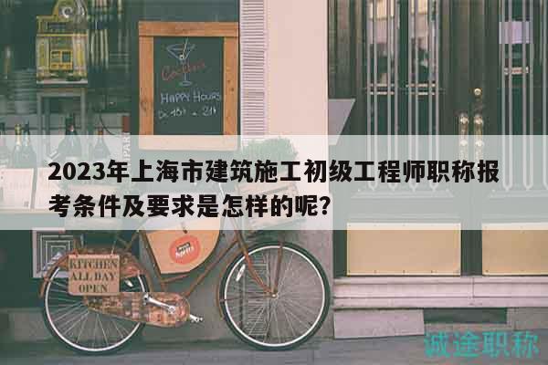 2023年上海市建筑施工初級工程師職稱報(bào)考條件及要求是怎樣的呢？