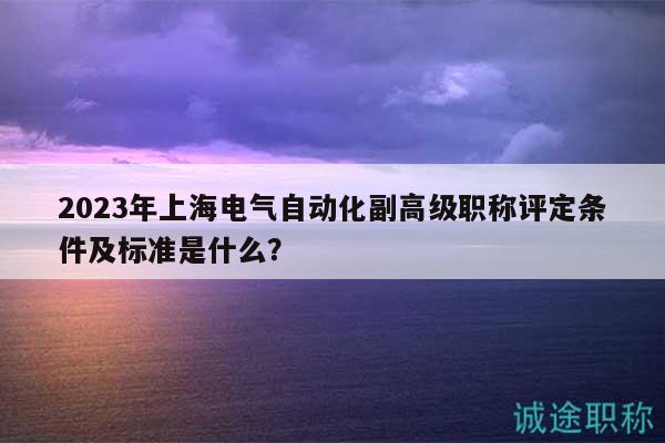 2023年上海電氣自動化副高級職稱評定條件及標(biāo)準(zhǔn)是什么？