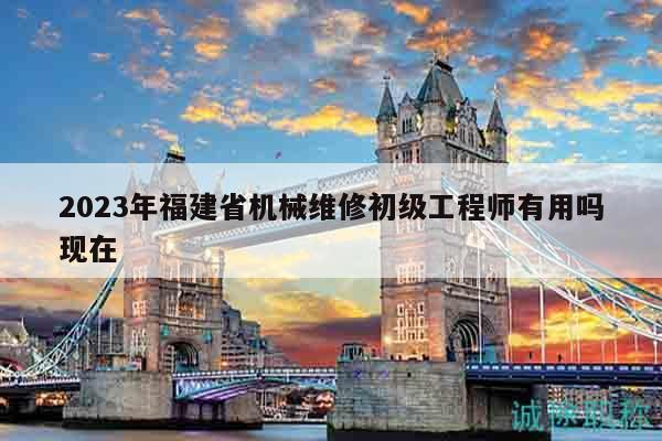 2023年福建省機械維修初級工程師有用嗎現(xiàn)在