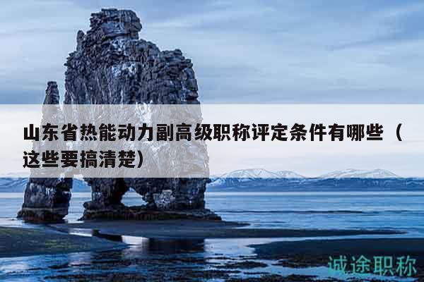 山東省熱能動(dòng)力副高級(jí)職稱評(píng)定條件有哪些（這些要搞清楚）