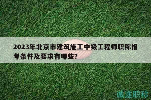2023年北京市建筑施工中級(jí)工程師職稱報(bào)考條件及要求有哪些？