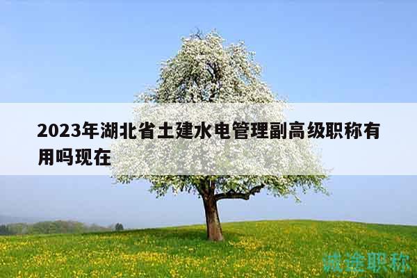 2023年湖北省土建水電管理副高級(jí)職稱有用嗎現(xiàn)在