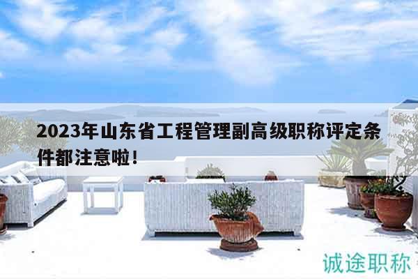 2023年山東省工程管理副高級(jí)職稱評(píng)定條件都注意啦！