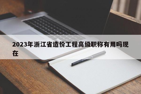 2023年浙江省造價工程高級職稱有用嗎現(xiàn)在