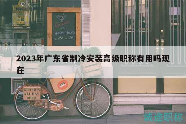 2023年廣東省制冷安裝高級(jí)職稱有用嗎現(xiàn)在