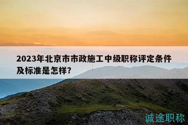 2023年北京市市政施工中級(jí)職稱評(píng)定條件及標(biāo)準(zhǔn)是怎樣？