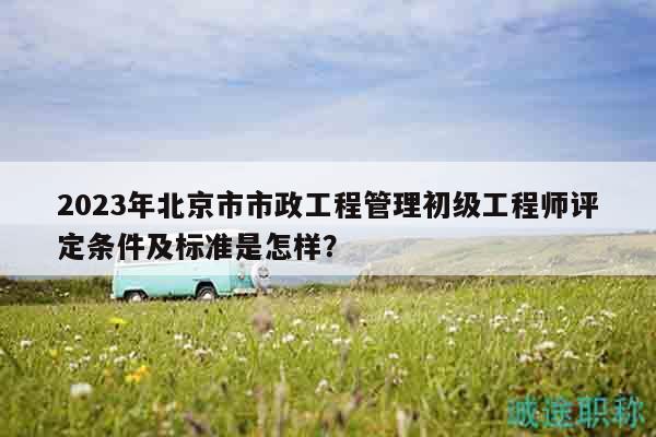 2023年北京市市政工程管理初級(jí)工程師評(píng)定條件及標(biāo)準(zhǔn)是怎樣？