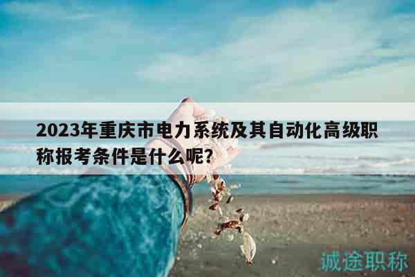 2023年重慶市電力系統(tǒng)及其自動(dòng)化高級(jí)職稱報(bào)考條件是什么呢？