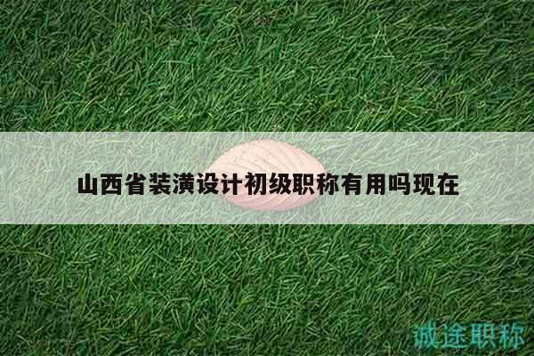 山西省裝潢設(shè)計(jì)初級(jí)職稱有用嗎現(xiàn)在