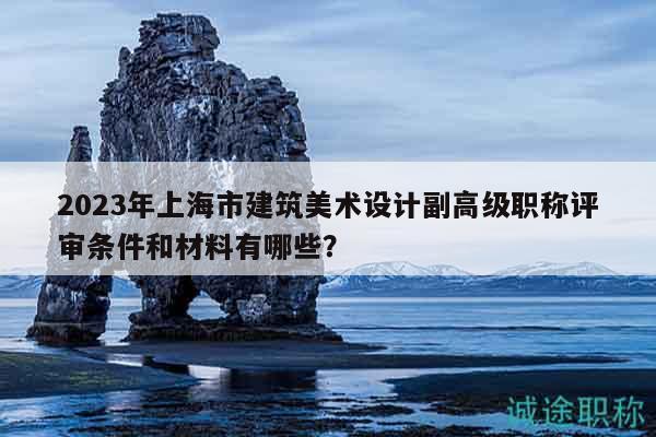2023年上海市建筑美術(shù)設(shè)計(jì)副高級(jí)職稱評(píng)審條件和材料有哪些？