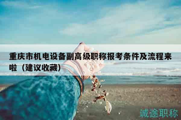 重慶市機(jī)電設(shè)備副高級(jí)職稱報(bào)考條件及流程來(lái)啦（建議收藏）