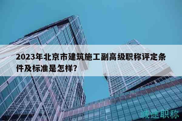 2023年北京市建筑施工副高級職稱評定條件及標(biāo)準(zhǔn)是怎樣？