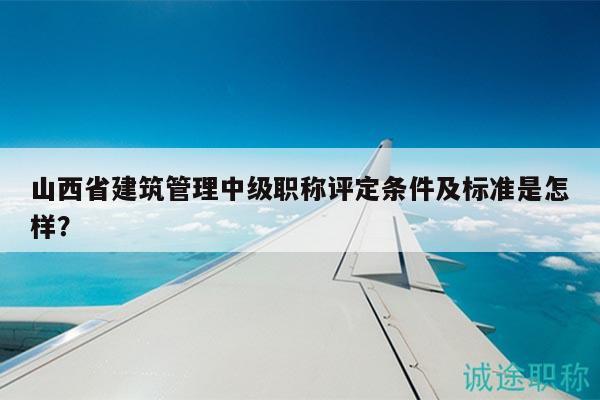 山西省建筑管理中級職稱評定條件及標(biāo)準(zhǔn)是怎樣？