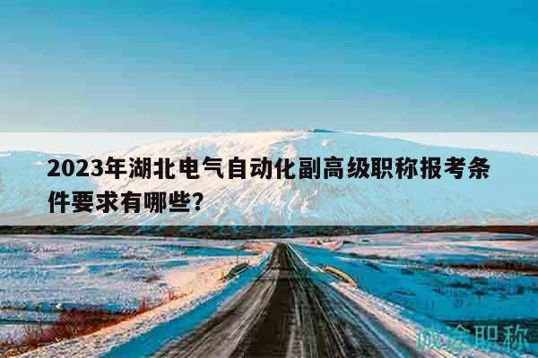 2023年湖北電氣自動化副高級職稱報考條件要求有哪些？
