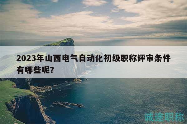 2023年山西電氣自動化初級職稱評審條件有哪些呢？
