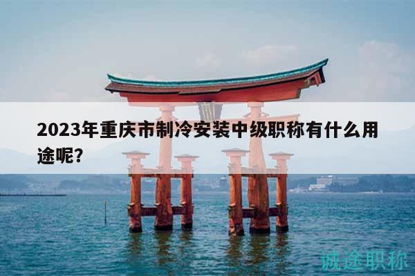 2023年重慶市制冷安裝中級(jí)職稱(chēng)有什么用途呢？