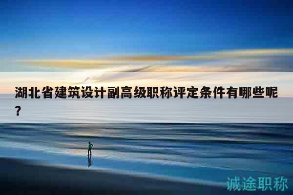 湖北省建筑設(shè)計(jì)副高級(jí)職稱評(píng)定條件有哪些呢？