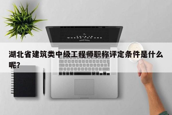 湖北省建筑類中級工程師職稱評定條件是什么呢？