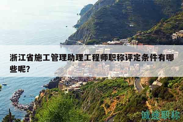 浙江省施工管理助理工程師職稱評定條件有哪些呢？