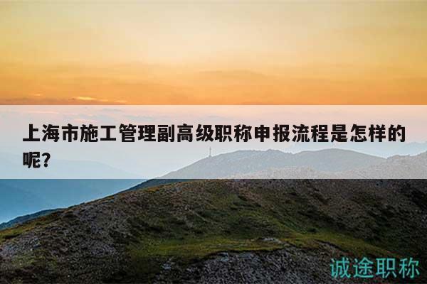 上海市施工管理副高級職稱申報流程是怎樣的呢？
