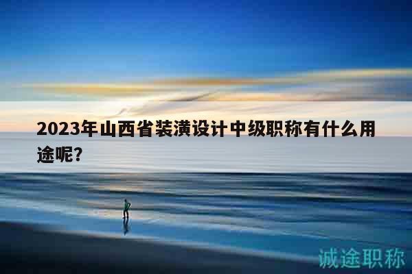 2023年山西省裝潢設計中級職稱有什么用途呢？