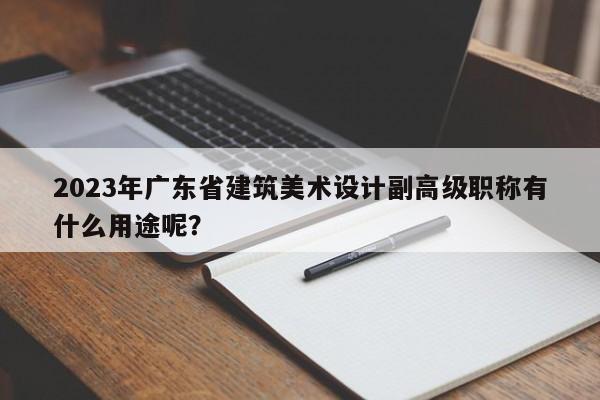2023年廣東省建筑美術(shù)設(shè)計(jì)副高級(jí)職稱有什么用途呢？
