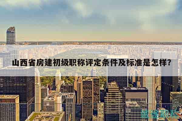 山西省房建初級(jí)職稱評(píng)定條件及標(biāo)準(zhǔn)是怎樣？