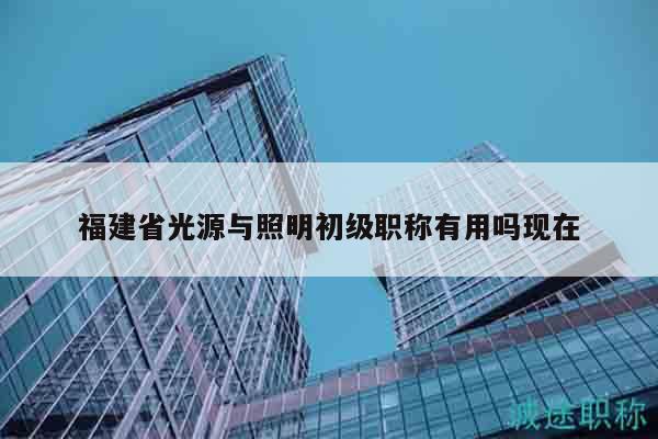 福建省光源與照明初級職稱有用嗎現(xiàn)在