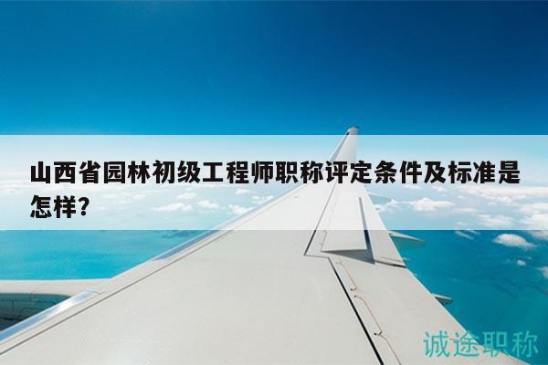 山西省園林初級工程師職稱評定條件及標(biāo)準(zhǔn)是怎樣？