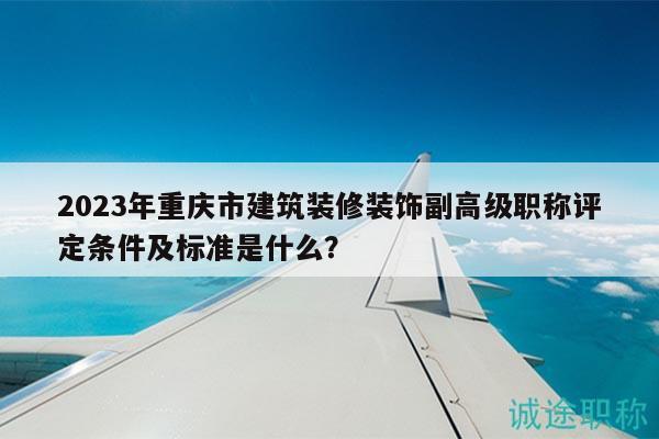 2023年重慶市建筑裝修裝飾副高級(jí)職稱評(píng)定條件及標(biāo)準(zhǔn)是什么？