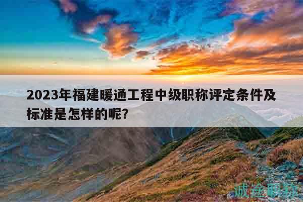 2023年福建暖通工程中級職稱評定條件及標(biāo)準(zhǔn)是怎樣的呢？