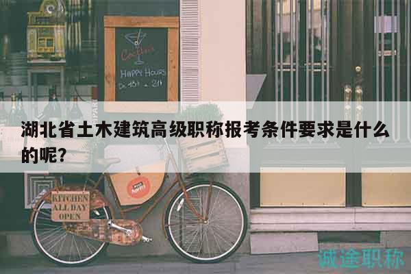 湖北省土木建筑高級職稱報考條件要求是什么的呢？