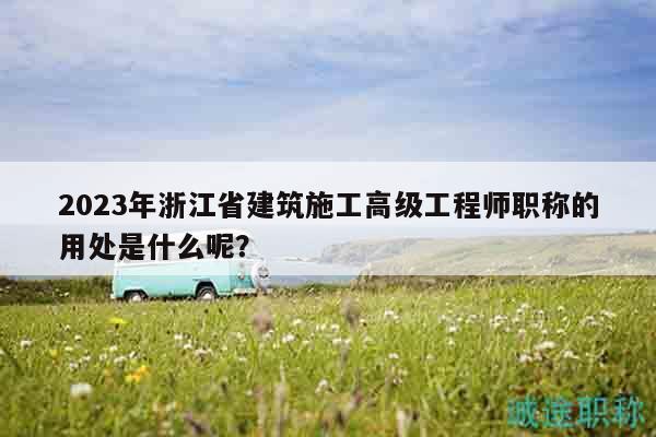 2023年浙江省建筑施工高級工程師職稱的用處是什么呢？