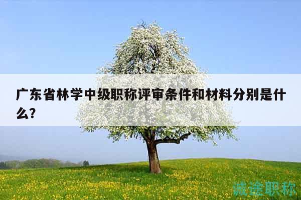 廣東省林學(xué)中級(jí)職稱評(píng)審條件和材料分別是什么？