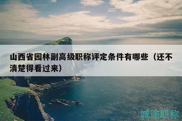 山西省園林副高級職稱評定條件有哪些（還不清楚得看過來）